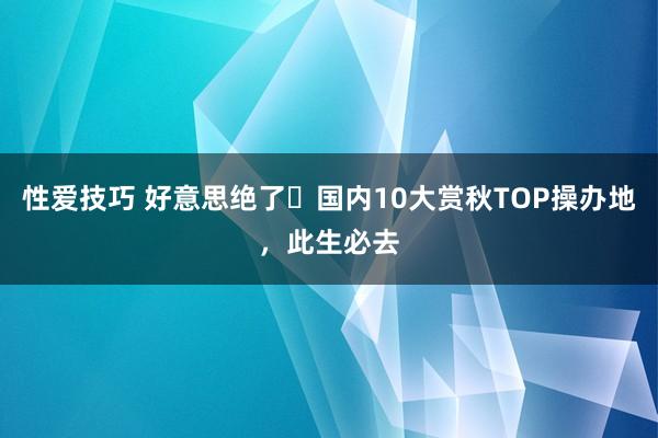 性爱技巧 好意思绝了❗国内10大赏秋TOP操办地，此生必去