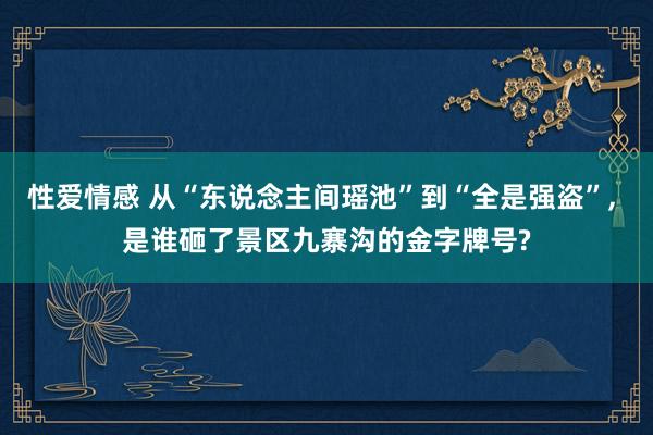 性爱情感 从“东说念主间瑶池”到“全是强盗”， 是谁砸了景区九寨沟的金字牌号?