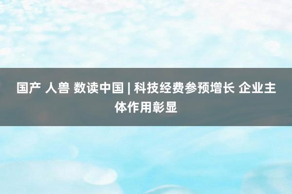 国产 人兽 数读中国 | 科技经费参预增长 企业主体作用彰显