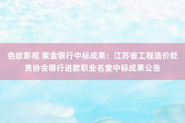 色欲影视 紫金银行中标成果：江苏省工程造价贬责协会银行进款职业名堂中标成果公告