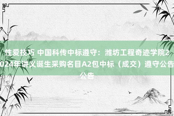 性爱技巧 中国科传中标遵守：潍坊工程奇迹学院2024年讲义诞生采购名目A2包中标（成交）遵守公告