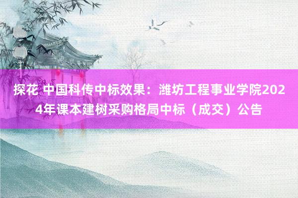 探花 中国科传中标效果：潍坊工程事业学院2024年课本建树采购格局中标（成交）公告