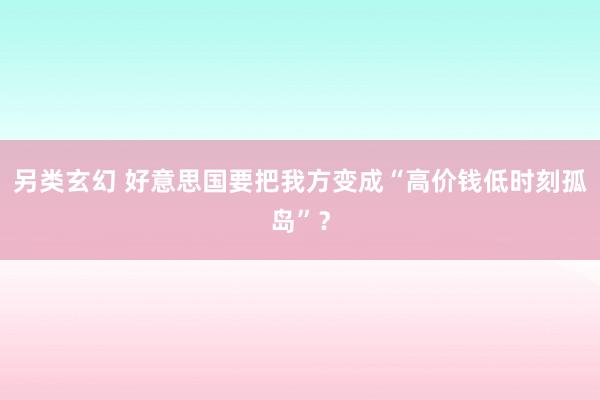 另类玄幻 好意思国要把我方变成“高价钱低时刻孤岛”？