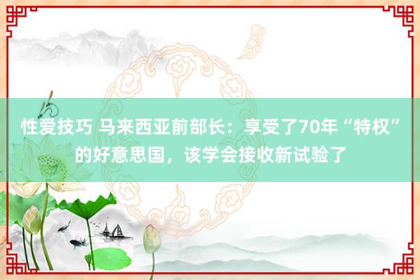 性爱技巧 马来西亚前部长：享受了70年“特权”的好意思国，该学会接收新试验了