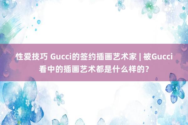 性爱技巧 Gucci的签约插画艺术家 | 被Gucci看中的插画艺术都是什么样的？