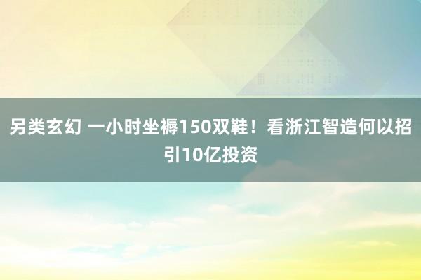 另类玄幻 一小时坐褥150双鞋！看浙江智造何以招引10亿投资