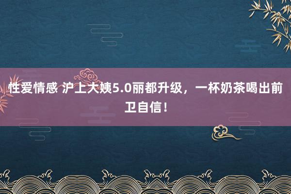 性爱情感 沪上大姨5.0丽都升级，一杯奶茶喝出前卫自信！