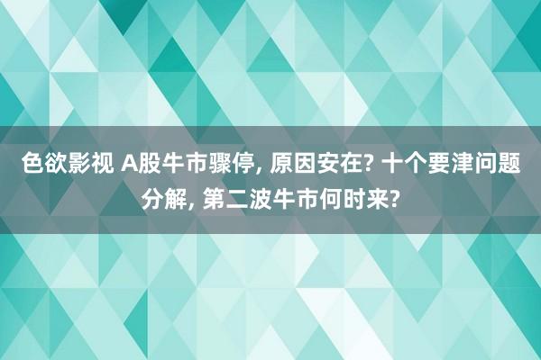 色欲影视 A股牛市骤停， 原因安在? 十个要津问题分解， 第二波牛市何时来?