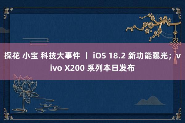 探花 小宝 科技大事件 丨 iOS 18.2 新功能曝光；vivo X200 系列本日发布