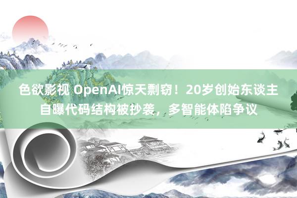 色欲影视 OpenAI惊天剽窃！20岁创始东谈主自曝代码结构被抄袭，多智能体陷争议