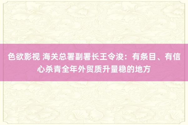 色欲影视 海关总署副署长王令浚：有条目、有信心杀青全年外贸质升量稳的地方