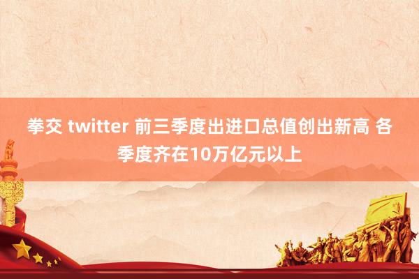 拳交 twitter 前三季度出进口总值创出新高 各季度齐在10万亿元以上