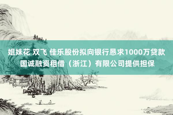 姐妹花 双飞 佳乐股份拟向银行恳求1000万贷款 国诚融资租借（浙江）有限公司提供担保