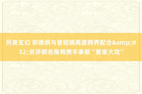 另类玄幻 郭德纲与曾昭娟再度跨界配合&#32;京评梆名角将携手奉献“看家大戏”