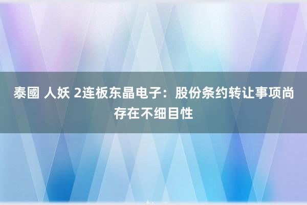 泰國 人妖 2连板东晶电子：股份条约转让事项尚存在不细目性