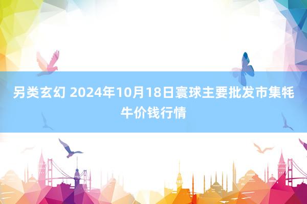 另类玄幻 2024年10月18日寰球主要批发市集牦牛价钱行情