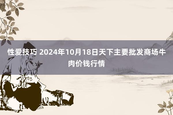 性爱技巧 2024年10月18日天下主要批发商场牛肉价钱行情