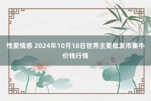 性爱情感 2024年10月18日世界主要批发市集牛价钱行情