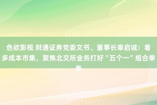 色欲影视 财通证券党委文书、董事长章启诚：看多成本市集，聚焦北交所业务打好“五个一”组合拳