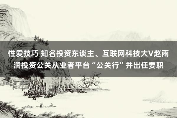 性爱技巧 知名投资东谈主、互联网科技大V赵雨润投资公关从业者平台“公关行”并出任要职