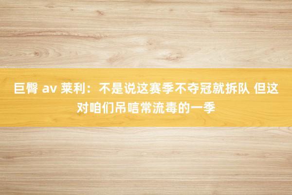 巨臀 av 莱利：不是说这赛季不夺冠就拆队 但这对咱们吊唁常流毒的一季