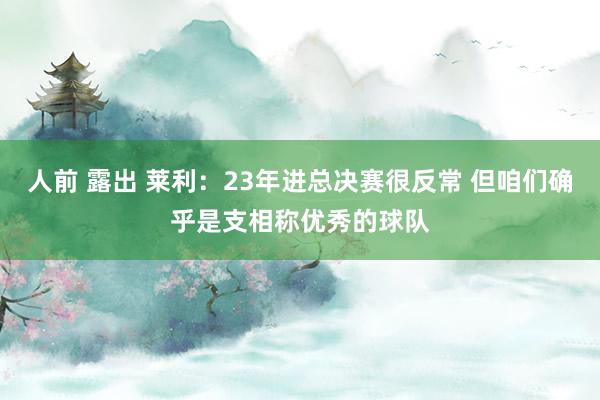 人前 露出 莱利：23年进总决赛很反常 但咱们确乎是支相称优秀的球队