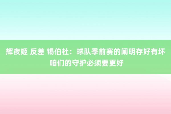 辉夜姬 反差 锡伯杜：球队季前赛的阐明存好有坏 咱们的守护必须要更好