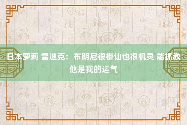 日本萝莉 雷迪克：布朗尼很褂讪也很机灵 能抓教他是我的运气