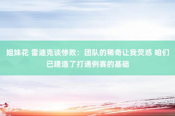 姐妹花 雷迪克谈惨败：团队的稀奇让我荧惑 咱们已建造了打通例赛的基础