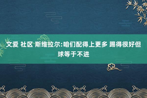 文爱 社区 斯维拉尔:咱们配得上更多 踢得很好但球等于不进