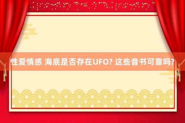 性爱情感 海底是否存在UFO? 这些音书可靠吗?