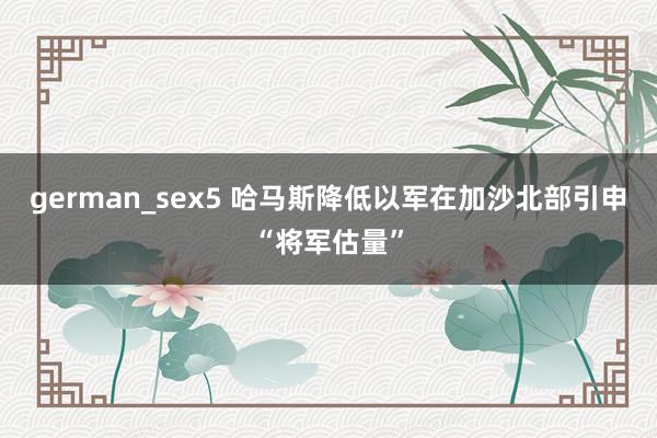 german_sex5 哈马斯降低以军在加沙北部引申“将军估量”