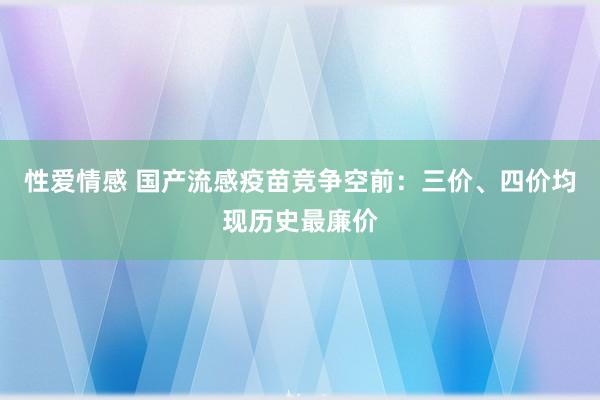 性爱情感 国产流感疫苗竞争空前：三价、四价均现历史最廉价