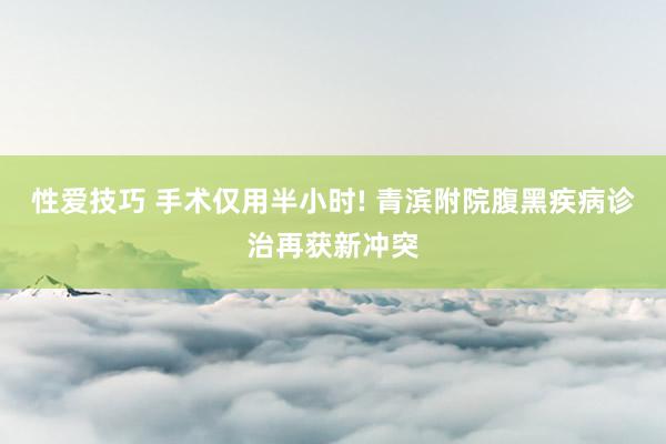 性爱技巧 手术仅用半小时! 青滨附院腹黑疾病诊治再获新冲突