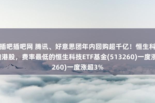 插吧插吧网 腾讯、好意思团年内回购超千亿！恒生科技领跑港股，费率最低的恒生科技ETF基金(513260)一度涨超3%