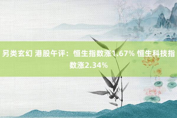 另类玄幻 港股午评：恒生指数涨1.67% 恒生科技指数涨2.34%