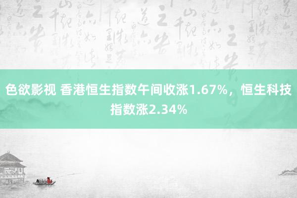 色欲影视 香港恒生指数午间收涨1.67%，恒生科技指数涨2.34%