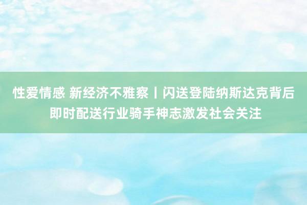 性爱情感 新经济不雅察丨闪送登陆纳斯达克背后 即时配送行业骑手神志激发社会关注