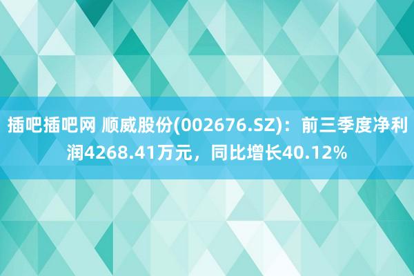 插吧插吧网 顺威股份(002676.SZ)：前三季度净利润4268.41万元，同比增长40.12%