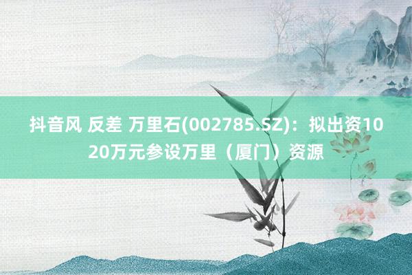 抖音风 反差 万里石(002785.SZ)：拟出资1020万元参设万里（厦门）资源