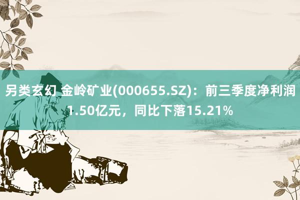 另类玄幻 金岭矿业(000655.SZ)：前三季度净利润1.50亿元，同比下落15.21%