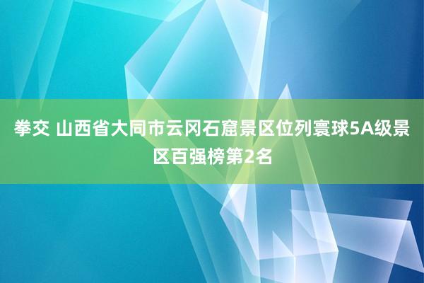 拳交 山西省大同市云冈石窟景区位列寰球5A级景区百强榜第2名