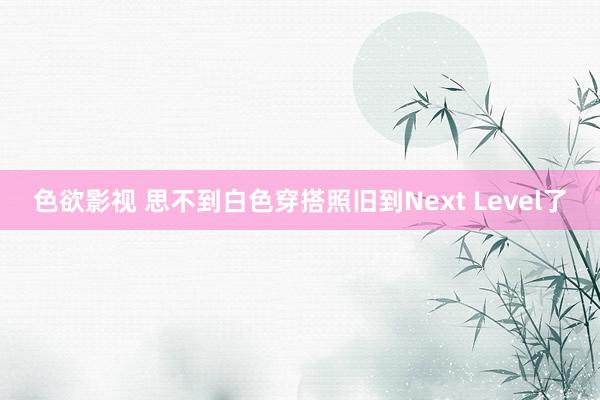 色欲影视 思不到白色穿搭照旧到Next Level了