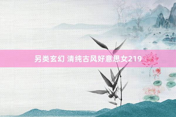 另类玄幻 清纯古风好意思女219