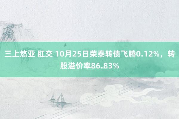 三上悠亚 肛交 10月25日荣泰转债飞腾0.12%，转股溢价率86.83%