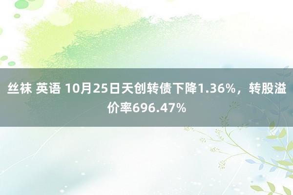 丝袜 英语 10月25日天创转债下降1.36%，转股溢价率696.47%