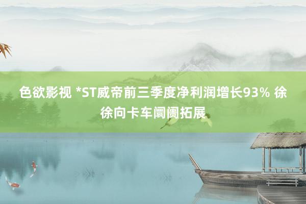 色欲影视 *ST威帝前三季度净利润增长93% 徐徐向卡车阛阓拓展