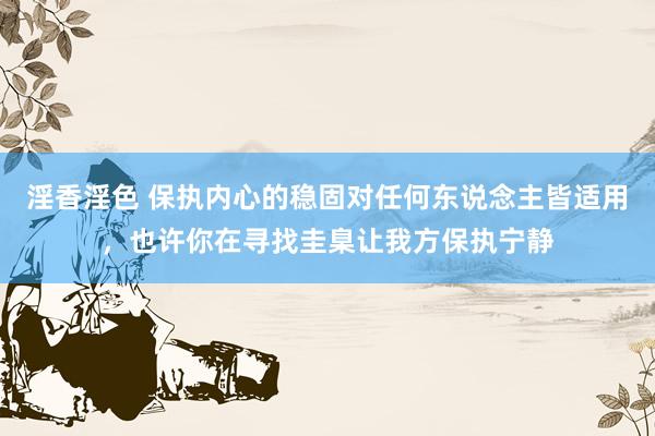 淫香淫色 保执内心的稳固对任何东说念主皆适用，也许你在寻找圭臬让我方保执宁静