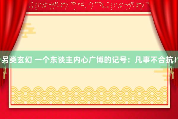 另类玄幻 一个东谈主内心广博的记号：凡事不合抗！