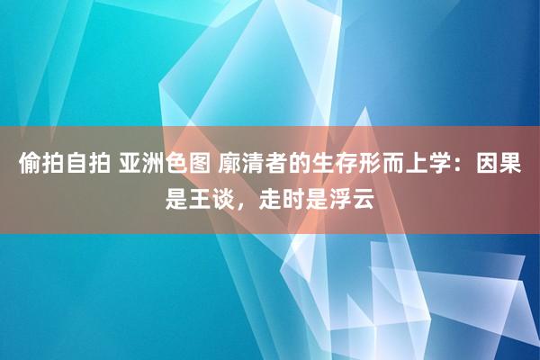 偷拍自拍 亚洲色图 廓清者的生存形而上学：因果是王谈，走时是浮云